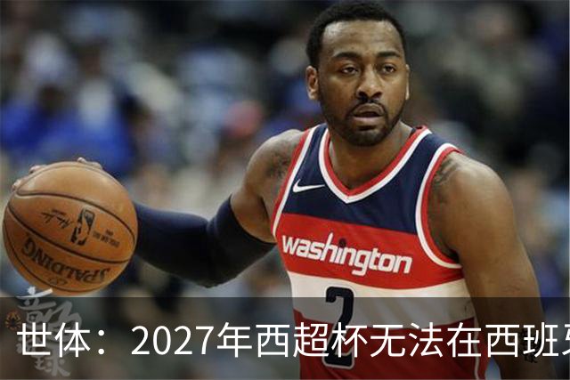 世体：2027年西超杯无法在西班牙本土举办，很可能继续在沙特举办