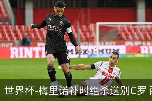 世界杯-梅里诺补时绝杀送别C罗 西班牙1-0葡萄牙进8强