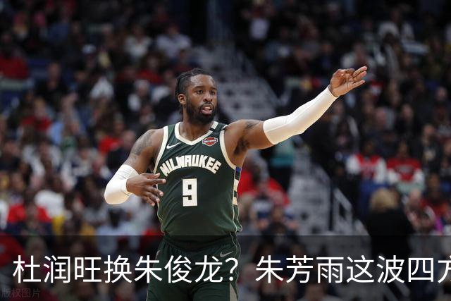 杜润旺换朱俊龙？朱芳雨这波四方大交易要是成了，CBA太疯狂