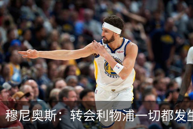 穆尼奥斯：转会利物浦一切都发生得太快，但你不能让这种机会溜走