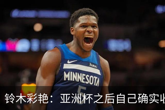 铃木彩艳：亚洲杯之后自己确实收获成长，不想止步要变得更强