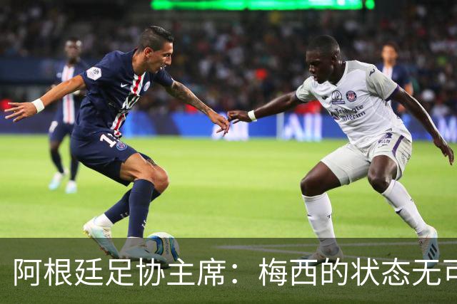 阿根廷足协主席：梅西的状态无可挑剔，真希望他能陪伴我们更久