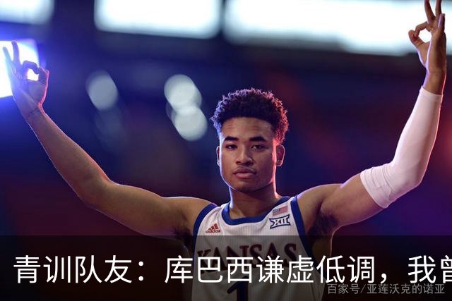 青训队友：库巴西谦虚低调，我曾因丢球哭泣他直接一条龙帮我报仇